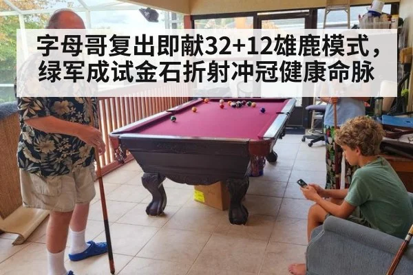 字母哥复出即献32+12雄鹿模式,绿军成试金石折射冲冠健康命脉