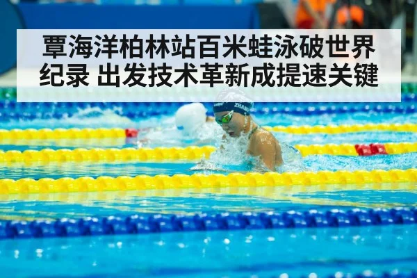 覃海洋柏林站百米蛙泳破世界纪录 出发技术革新成提速关键