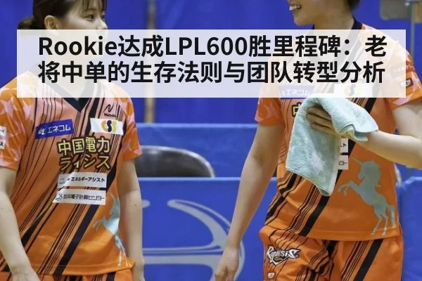 Rookie达成LPL600胜里程碑:老将中单的生存法则与团队转型分析