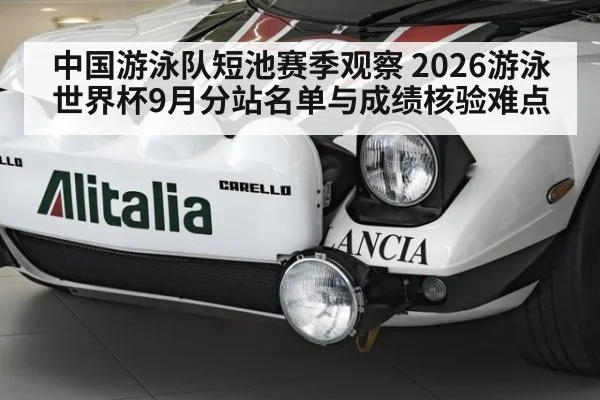 中国游泳队短池赛季观察 2026游泳世界杯9月分站名单与成绩核验难点