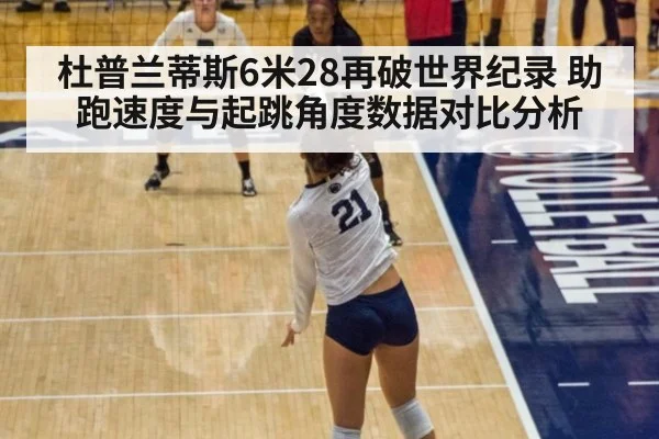 杜普兰蒂斯6米28再破世界纪录 助跑速度与起跳角度数据对比分析